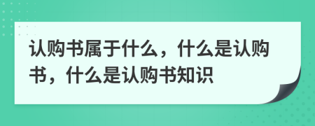 認(rèn)購書屬于什么，什么是認(rèn)購書，什么是認(rèn)購書知識