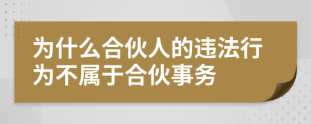 為什么合伙人的違法行為不屬于合伙事務(wù)