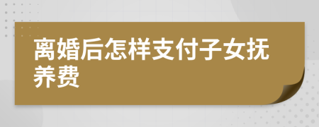 離婚后怎樣支付子女撫養(yǎng)費