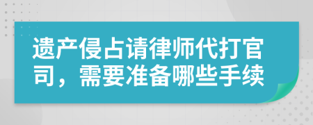 遺產(chǎn)侵占請律師代打官司，需要準(zhǔn)備哪些手續(xù)