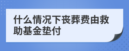 什么情況下喪葬費(fèi)由救助基金墊付