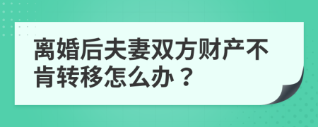 離婚后夫妻雙方財產(chǎn)不肯轉(zhuǎn)移怎么辦？