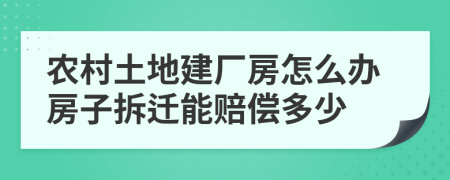農村土地建廠房怎么辦房子拆遷能賠償多少