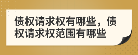 債權(quán)請(qǐng)求權(quán)有哪些，債權(quán)請(qǐng)求權(quán)范圍有哪些