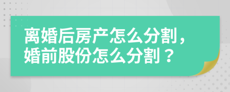 離婚后房產(chǎn)怎么分割，婚前股份怎么分割？