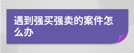 遇到強買強賣的案件怎么辦