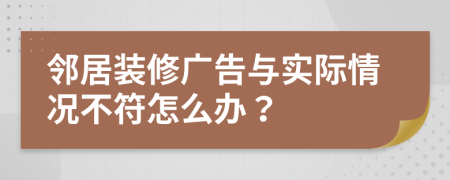 鄰居裝修廣告與實(shí)際情況不符怎么辦？