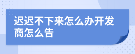 遲遲不下來怎么辦開發(fā)商怎么告