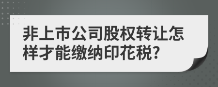 非上市公司股權(quán)轉(zhuǎn)讓怎樣才能繳納印花稅?