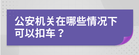 公安機(jī)關(guān)在哪些情況下可以扣車？