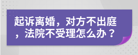 起訴離婚，對方不出庭，法院不受理怎么辦？