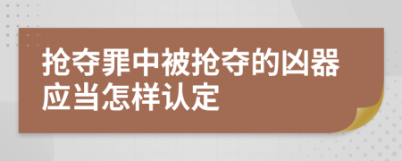 搶奪罪中被搶奪的兇器應(yīng)當怎樣認定