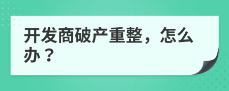 開(kāi)發(fā)商破產(chǎn)重整，怎么辦？