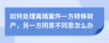 如何處理離婚案件一方轉(zhuǎn)移財產(chǎn)，另一方同意不同意怎么辦