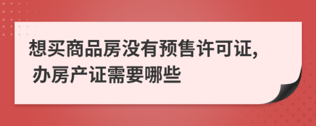 想買商品房沒有預售許可證, 辦房產(chǎn)證需要哪些