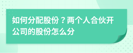 如何分配股份？兩個人合伙開公司的股份怎么分