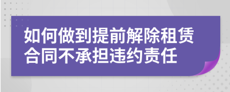 如何做到提前解除租賃合同不承擔(dān)違約責(zé)任