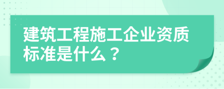 建筑工程施工企業(yè)資質標準是什么？
