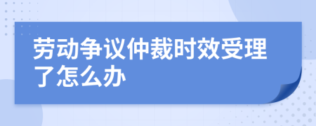 勞動(dòng)爭(zhēng)議仲裁時(shí)效受理了怎么辦