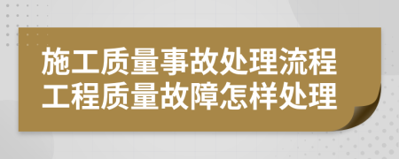 施工質(zhì)量事故處理流程工程質(zhì)量故障怎樣處理