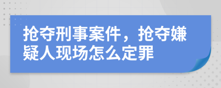 搶奪刑事案件，搶奪嫌疑人現(xiàn)場(chǎng)怎么定罪