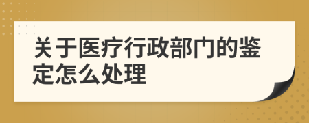 關(guān)于醫(yī)療行政部門的鑒定怎么處理