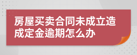 房屋買(mǎi)賣(mài)合同未成立造成定金逾期怎么辦
