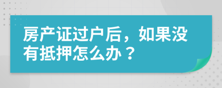 房產(chǎn)證過(guò)戶(hù)后，如果沒(méi)有抵押怎么辦？