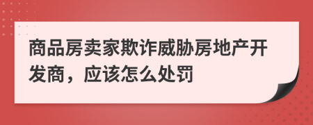 商品房賣家欺詐威脅房地產(chǎn)開發(fā)商，應該怎么處罰