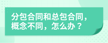 分包合同和總包合同，概念不同，怎么辦？