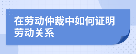 在勞動仲裁中如何證明勞動關(guān)系