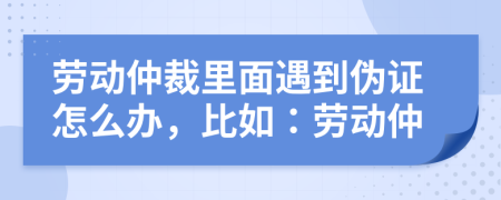 勞動(dòng)仲裁里面遇到偽證怎么辦，比如：勞動(dòng)仲