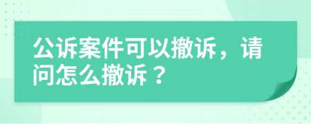 公訴案件可以撤訴，請問怎么撤訴？