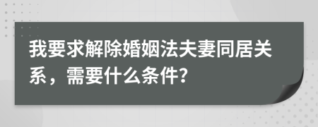 我要求解除婚姻法夫妻同居關(guān)系，需要什么條件？