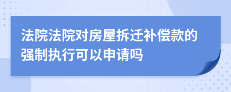 法院法院對房屋拆遷補(bǔ)償款的強(qiáng)制執(zhí)行可以申請嗎