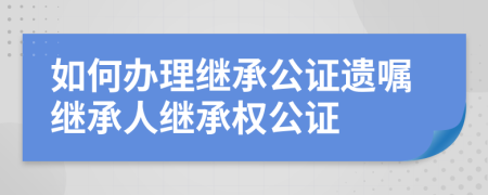 如何辦理繼承公證遺囑繼承人繼承權(quán)公證