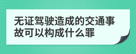 無證駕駛造成的交通事故可以構(gòu)成什么罪