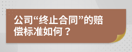 公司“終止合同”的賠償標(biāo)準(zhǔn)如何？