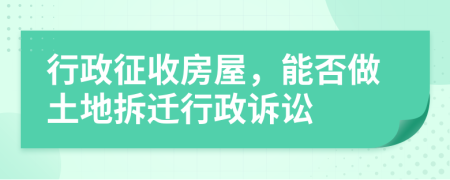 行政征收房屋，能否做土地拆遷行政訴訟