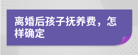 離婚后孩子撫養(yǎng)費，怎樣確定