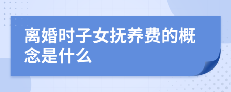 離婚時(shí)子女撫養(yǎng)費(fèi)的概念是什么