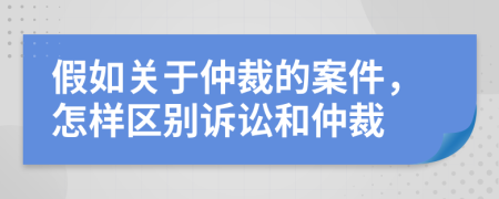 假如關(guān)于仲裁的案件，怎樣區(qū)別訴訟和仲裁