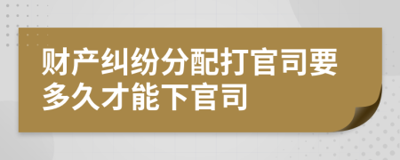 財(cái)產(chǎn)糾紛分配打官司要多久才能下官司