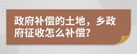 政府補(bǔ)償?shù)耐恋兀l(xiāng)政府征收怎么補(bǔ)償？