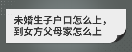 未婚生子戶口怎么上，到女方父母家怎么上