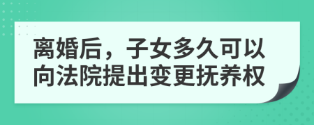 離婚后，子女多久可以向法院提出變更撫養(yǎng)權(quán)