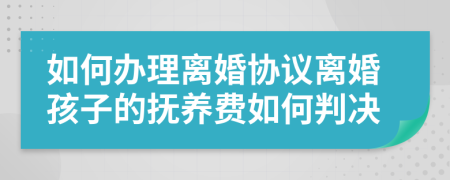 如何辦理離婚協(xié)議離婚孩子的撫養(yǎng)費(fèi)如何判決