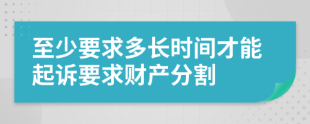至少要求多長(zhǎng)時(shí)間才能起訴要求財(cái)產(chǎn)分割