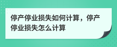 停產(chǎn)停業(yè)損失如何計算，停產(chǎn)停業(yè)損失怎么計算