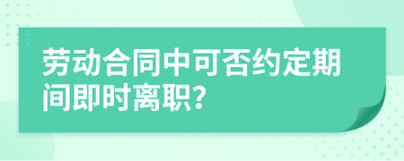 勞動合同中可否約定期間即時(shí)離職？